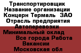 Транспортировщик › Название организации ­ Концерн Термаль, ЗАО › Отрасль предприятия ­ Автоперевозки › Минимальный оклад ­ 17 000 - Все города Работа » Вакансии   . Московская обл.,Звенигород г.